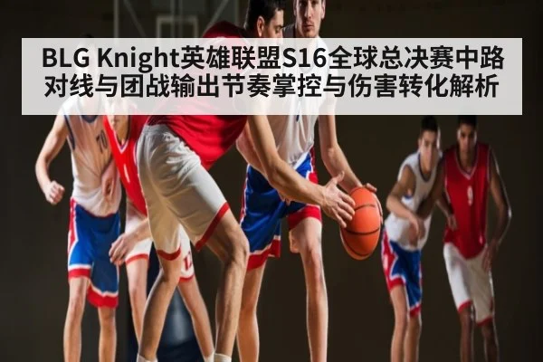 BLG Knight英雄联盟S16全球总决赛中路对线与团战输出节奏掌控与伤害转化解析